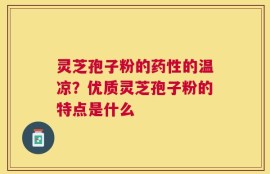 灵芝孢子粉的药性的温凉？优质灵芝孢子粉的特点是什么