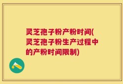 灵芝孢子粉产粉时间(灵芝孢子粉生产过程中的产粉时间限制)