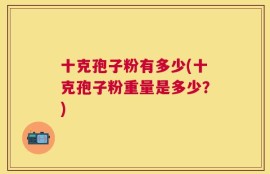 十克孢子粉有多少(十克孢子粉重量是多少？)