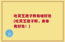 吃灵芝孢子粉有啥好处(吃灵芝孢子粉，身体有好处！)