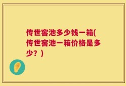 传世窖池多少钱一箱(传世窖池一箱价格是多少？)
