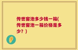 传世窖池多少钱一箱(传世窖池一箱价格是多少？)