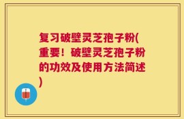 复习破壁灵芝孢子粉(重要！破壁灵芝孢子粉的功效及使用方法简述)