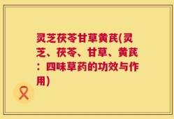 灵芝茯苓甘草黄芪(灵芝、茯苓、甘草、黄芪：四味草药的功效与作用)