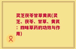 灵芝茯苓甘草黄芪(灵芝、茯苓、甘草、黄芪：四味草药的功效与作用)