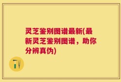 灵芝鉴别图谱最新(最新灵芝鉴别图谱，助你分辨真伪)