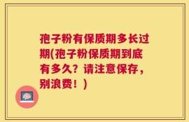 孢子粉有保质期多长过期(孢子粉保质期到底有多久？请注意保存，别浪费！)