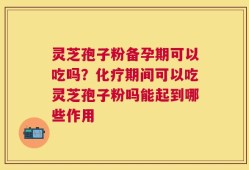 灵芝孢子粉备孕期可以吃吗？化疗期间可以吃灵芝孢子粉吗能起到哪些作用