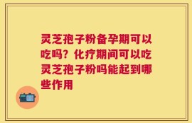 灵芝孢子粉备孕期可以吃吗？化疗期间可以吃灵芝孢子粉吗能起到哪些作用
