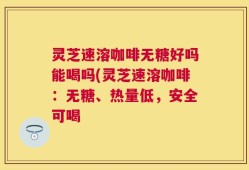 灵芝速溶咖啡无糖好吗能喝吗(灵芝速溶咖啡：无糖、热量低，安全可喝