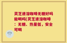 灵芝速溶咖啡无糖好吗能喝吗(灵芝速溶咖啡：无糖、热量低，安全可喝