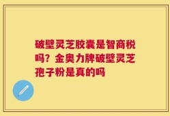 破壁灵芝胶囊是智商税吗？金奥力牌破壁灵芝孢子粉是真的吗