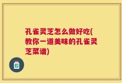 孔雀灵芝怎么做好吃(教你一道美味的孔雀灵芝菜谱)