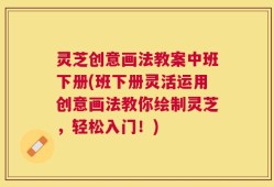灵芝创意画法教案中班下册(班下册灵活运用创意画法教你绘制灵芝，轻松入门！)