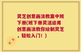 灵芝创意画法教案中班下册(班下册灵活运用创意画法教你绘制灵芝，轻松入门！)