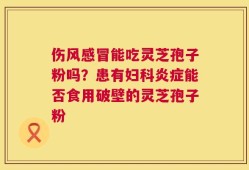 伤风感冒能吃灵芝孢子粉吗？患有妇科炎症能否食用破壁的灵芝孢子粉
