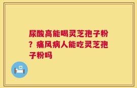 尿酸高能喝灵芝孢子粉？痛风病人能吃灵芝孢子粉吗