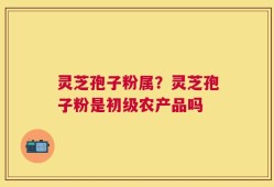 灵芝孢子粉属？灵芝孢子粉是初级农产品吗