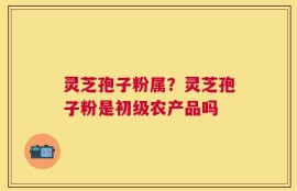 灵芝孢子粉属？灵芝孢子粉是初级农产品吗