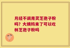 月经不调用灵芝孢子粉吗？大姨妈来了可以吃林芝孢子粉吗