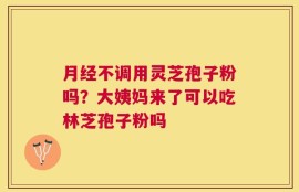 月经不调用灵芝孢子粉吗？大姨妈来了可以吃林芝孢子粉吗