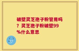 破壁灵芝孢子粉管用吗？灵芝孢子粉破壁99%什么意思