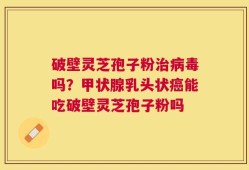 破壁灵芝孢子粉治病毒吗？甲状腺乳头状癌能吃破壁灵芝孢子粉吗