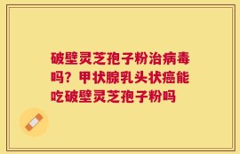 破壁灵芝孢子粉治病毒吗？甲状腺乳头状癌能吃破壁灵芝孢子粉吗