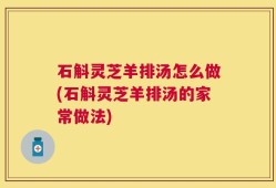 石斛灵芝羊排汤怎么做(石斛灵芝羊排汤的家常做法)
