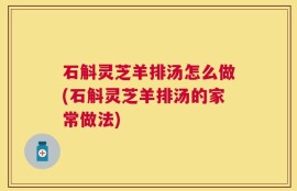 石斛灵芝羊排汤怎么做(石斛灵芝羊排汤的家常做法)