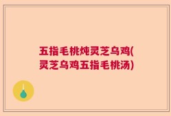 五指毛桃炖灵芝乌鸡(灵芝乌鸡五指毛桃汤)