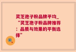 灵芝孢子粉品牌平均_“灵芝孢子粉品牌推荐：品质与效果的平衡选择”