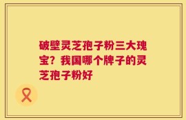 破壁灵芝孢子粉三大瑰宝？我国哪个牌子的灵芝孢子粉好