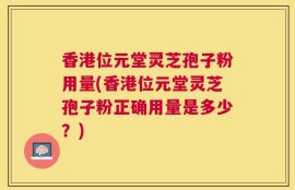 香港位元堂灵芝孢子粉用量(香港位元堂灵芝孢子粉正确用量是多少？)