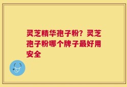 灵芝精华孢子粉？灵芝孢子粉哪个牌子最好用安全