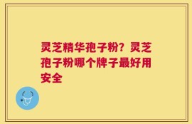 灵芝精华孢子粉？灵芝孢子粉哪个牌子最好用安全