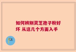 如何辨别灵芝孢子粉好坏 从这几个方面入手