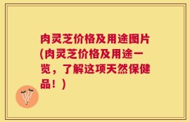 肉灵芝价格及用途图片(肉灵芝价格及用途一览，了解这项天然保健品！)