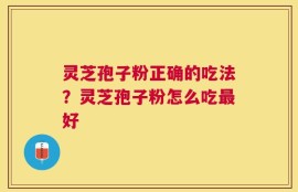 灵芝孢子粉正确的吃法？灵芝孢子粉怎么吃最好