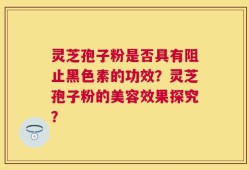 灵芝孢子粉是否具有阻止黑色素的功效？灵芝孢子粉的美容效果探究？
