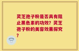 灵芝孢子粉是否具有阻止黑色素的功效？灵芝孢子粉的美容效果探究？