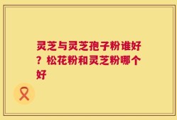 灵芝与灵芝孢子粉谁好？松花粉和灵芝粉哪个好