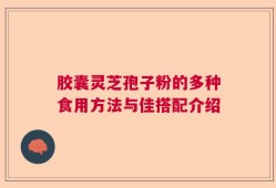 胶囊灵芝孢子粉的多种食用方法与佳搭配介绍