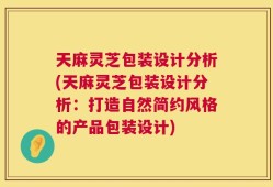 天麻灵芝包装设计分析(天麻灵芝包装设计分析：打造自然简约风格的产品包装设计)