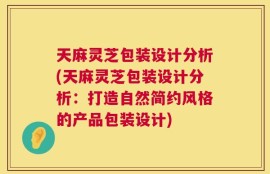 天麻灵芝包装设计分析(天麻灵芝包装设计分析：打造自然简约风格的产品包装设计)