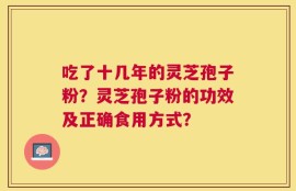 吃了十几年的灵芝孢子粉？灵芝孢子粉的功效及正确食用方式？