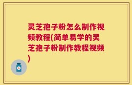 灵芝孢子粉怎么制作视频教程(简单易学的灵芝孢子粉制作教程视频)