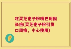 吃灵芝孢子粉嘴巴周围长痘(灵芝孢子粉引发口周痘，小心使用)