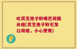 吃灵芝孢子粉嘴巴周围长痘(灵芝孢子粉引发口周痘，小心使用)