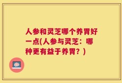 人参和灵芝哪个养胃好一点(人参与灵芝：哪种更有益于养胃？)